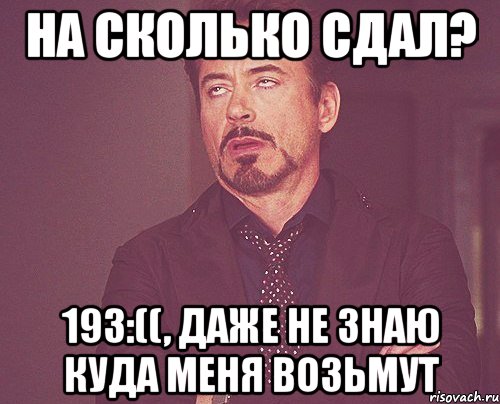 на сколько сдал? 193:((, даже не знаю куда меня возьмут, Мем твое выражение лица