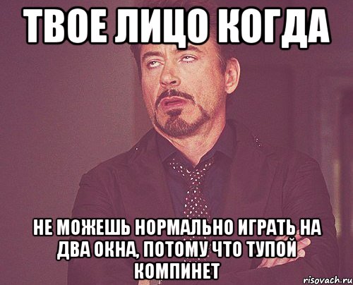твое лицо когда не можешь нормально играть на два окна, потому что тупой компинет, Мем твое выражение лица