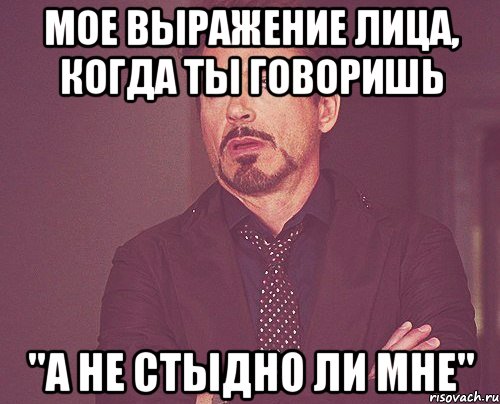 мое выражение лица, когда ты говоришь "а не стыдно ли мне", Мем твое выражение лица