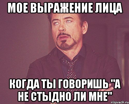 мое выражение лица когда ты говоришь "а не стыдно ли мне", Мем твое выражение лица