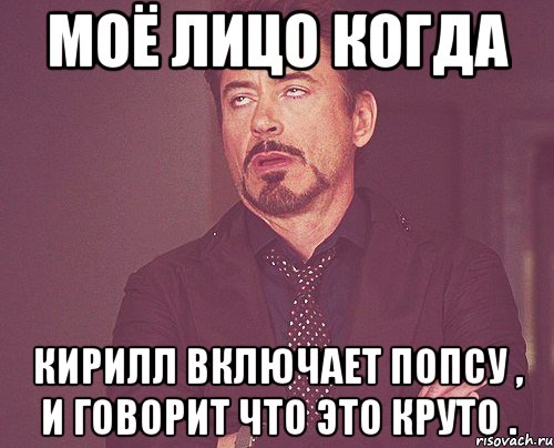 моё лицо когда кирилл включает попсу , и говорит что это круто ., Мем твое выражение лица