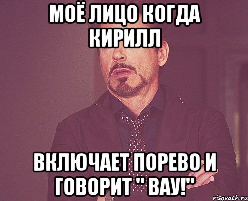 моё лицо когда кирилл включает порево и говорит " вау!", Мем твое выражение лица