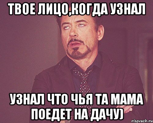 твое лицо,когда узнал узнал что чья та мама поедет на дачу), Мем твое выражение лица