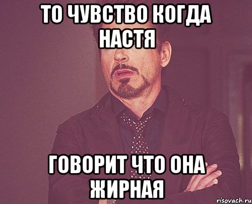 то чувство когда настя говорит что она жирная, Мем твое выражение лица