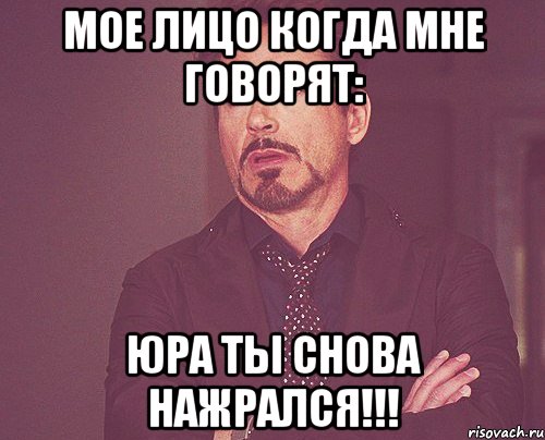 мое лицо когда мне говорят: юра ты снова нажрался!!!, Мем твое выражение лица