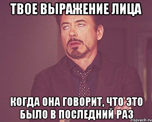 твое выражение лица когда она говорит, что это было в последний раз, Мем твое выражение лица