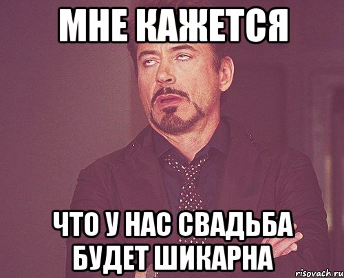 мне кажется что у нас свадьба будет шикарна, Мем твое выражение лица