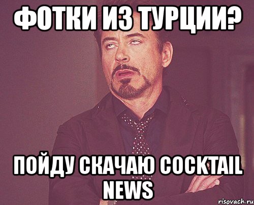 фотки из турции? пойду скачаю cocktail news, Мем твое выражение лица