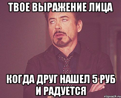 твое выражение лица когда друг нашел 5 руб и радуется, Мем твое выражение лица