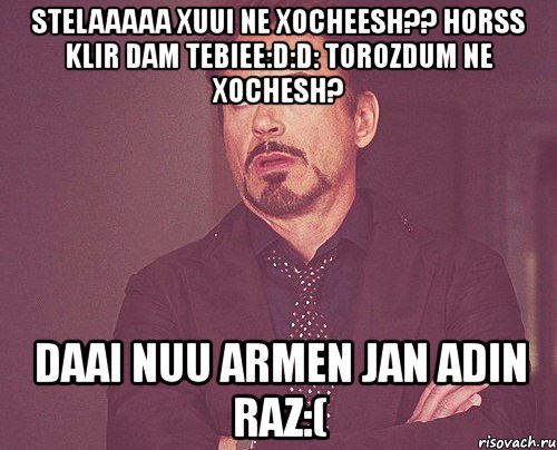 stelaaaaa xuui ne xocheesh?? horss klir dam tebiee:d:d: torozdum ne xochesh? daai nuu armen jan adin raz:(, Мем твое выражение лица