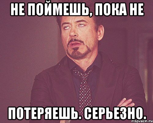 не поймешь, пока не потеряешь. серьезно., Мем твое выражение лица