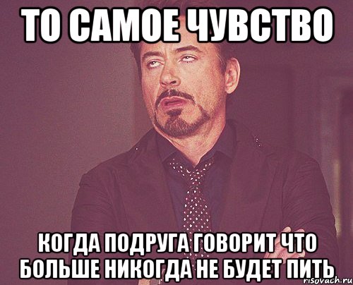 то самое чувство когда подруга говорит что больше никогда не будет пить, Мем твое выражение лица