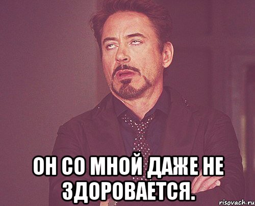  он со мной даже не здоровается., Мем твое выражение лица