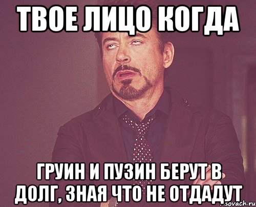 твое лицо когда груин и пузин берут в долг, зная что не отдадут, Мем твое выражение лица