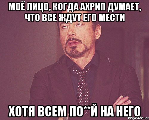 моё лицо, когда ахрип думает, что все ждут его мести хотя всем по**й на него, Мем твое выражение лица