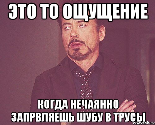 это то ощущение когда нечаянно запрвляешь шубу в трусы, Мем твое выражение лица