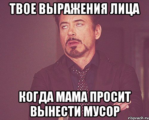 твое выражения лица когда мама просит вынести мусор, Мем твое выражение лица