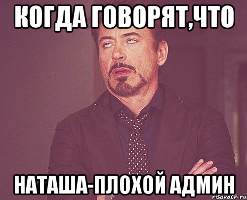 когда говорят,что наташа-плохой админ, Мем твое выражение лица