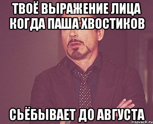твоё выражение лица когда паша хвостиков сьёбывает до августа, Мем твое выражение лица