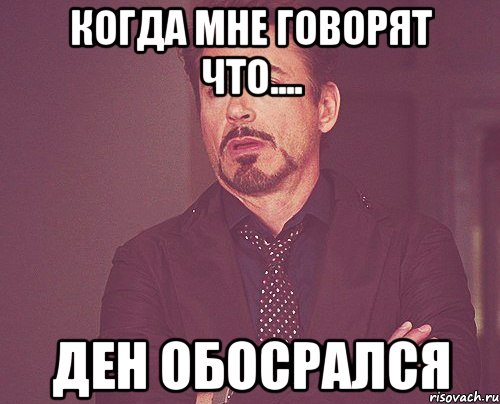 когда мне говорят что.... ден обосрался, Мем твое выражение лица