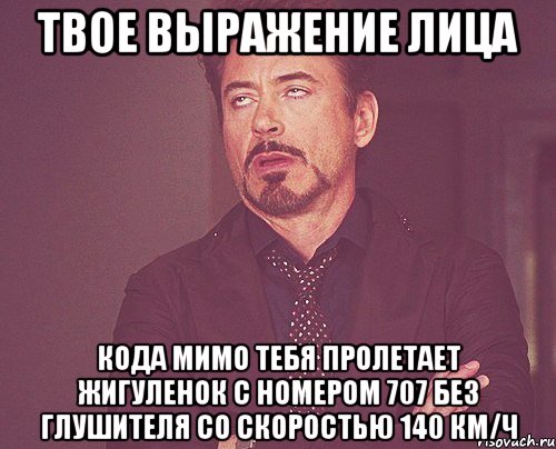 твое выражение лица кода мимо тебя пролетает жигуленок с номером 707 без глушителя со скоростью 140 км/ч, Мем твое выражение лица
