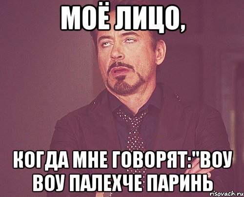 моё лицо, когда мне говорят:"воу воу палехче паринь, Мем твое выражение лица