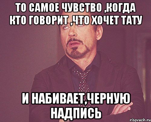 то самое чувство ,когда кто говорит ,что хочет тату и набивает,черную надпись, Мем твое выражение лица