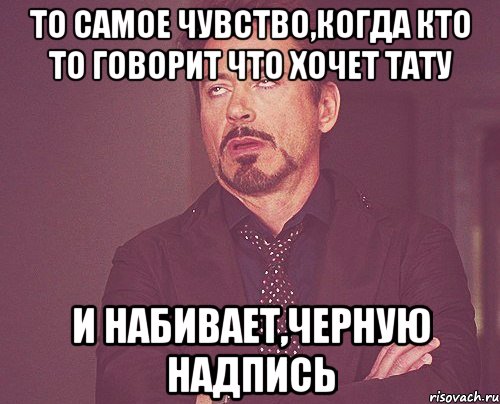 то самое чувство,когда кто то говорит что хочет тату и набивает,черную надпись, Мем твое выражение лица
