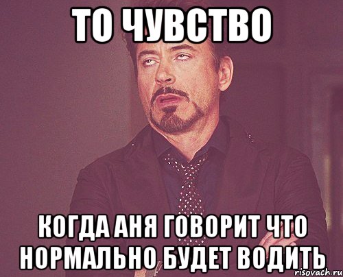 то чувство когда аня говорит что нормально будет водить, Мем твое выражение лица