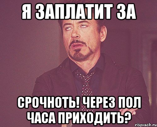 я заплатит за срочноть! через пол часа приходить?, Мем твое выражение лица