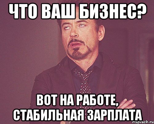 что ваш бизнес? вот на работе, стабильная зарплата, Мем твое выражение лица