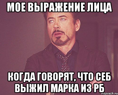 мое выражение лица когда говорят, что себ выжил марка из рб, Мем твое выражение лица