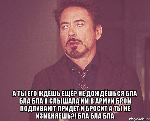  а ты его ждёшь ещё? не дождёшься бла бла бла я слышала им в армии бром подливают придёт и бросит а ты не изменяешь?! бла бла бла, Мем твое выражение лица