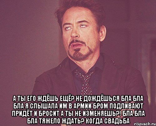  а ты его ждёшь ещё? не дождёшься бла бла бла я слышала им в армии бром подливают придёт и бросит а ты не изменяешь?! бла бла бла тяжело ждать? когда свадьба, Мем твое выражение лица