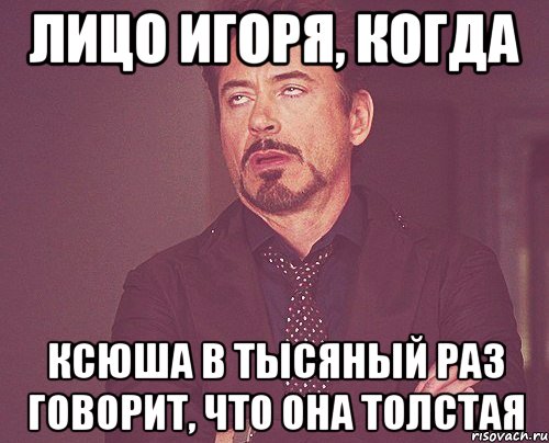 лицо игоря, когда ксюша в тысяный раз говорит, что она толстая, Мем твое выражение лица