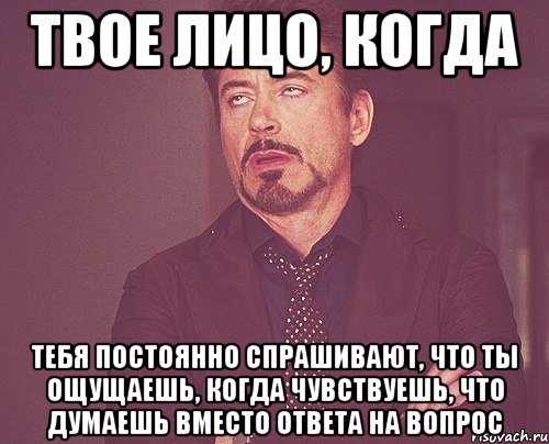 твое лицо, когда тебя постоянно спрашивают, что ты ощущаешь, когда чувствуешь, что думаешь вместо ответа на вопрос, Мем твое выражение лица