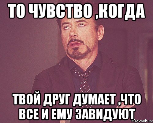 то чувство ,когда твой друг думает ,что все и ему завидуют, Мем твое выражение лица