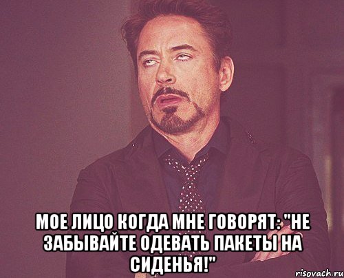  мое лицо когда мне говорят: "не забывайте одевать пакеты на сиденья!", Мем твое выражение лица