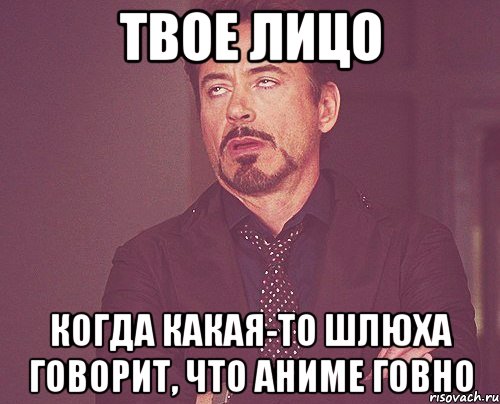 твое лицо когда какая-то шлюха говорит, что аниме говно, Мем твое выражение лица