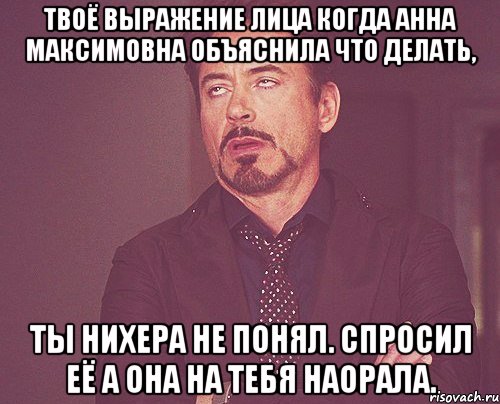 твоё выражение лица когда анна максимовна объяснила что делать, ты нихера не понял. спросил её а она на тебя наорала., Мем твое выражение лица