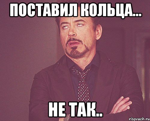 поставил кольца... не так.., Мем твое выражение лица