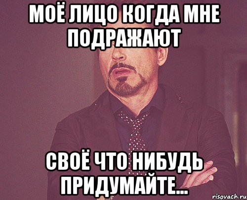 моё лицо когда мне подражают своё что нибудь придумайте..., Мем твое выражение лица