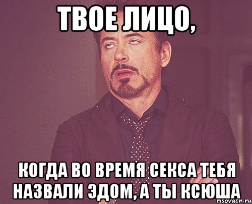 твое лицо, когда во время секса тебя назвали эдом, а ты ксюша, Мем твое выражение лица