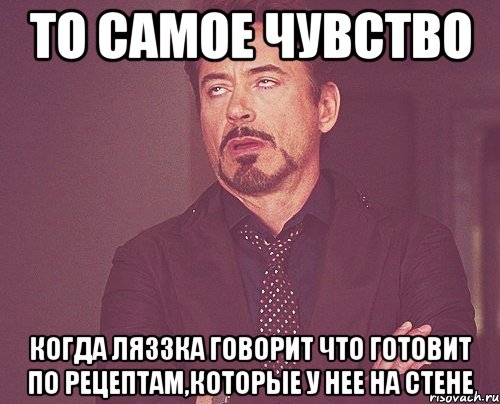 то самое чувство когда ляззка говорит что готовит по рецептам,которые у нее на стене, Мем твое выражение лица