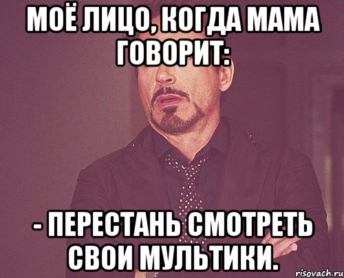 моё лицо, когда мама говорит: - перестань смотреть свои мультики., Мем твое выражение лица