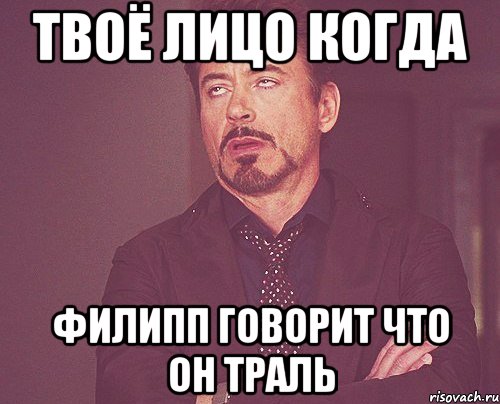твоё лицо когда филипп говорит что он траль, Мем твое выражение лица