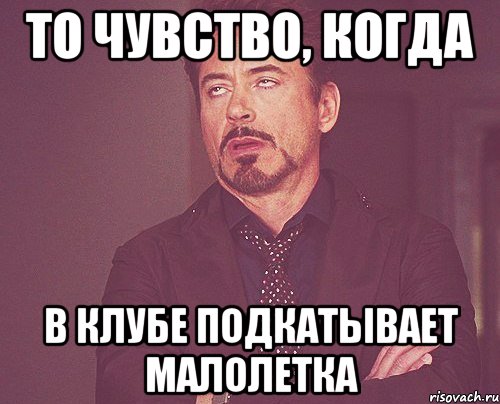то чувство, когда в клубе подкатывает малолетка, Мем твое выражение лица
