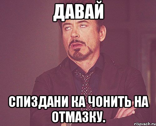 давай спиздани ка чонить на отмазку., Мем твое выражение лица