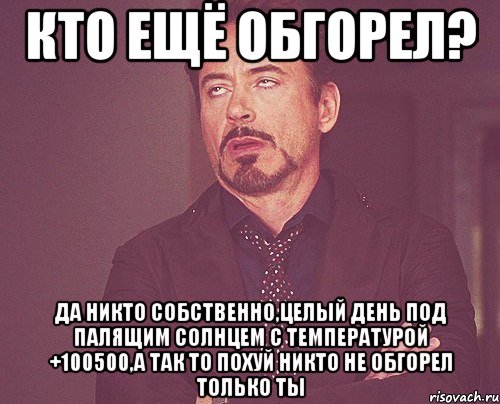 кто ещё обгорел? да никто собственно,целый день под палящим солнцем с температурой +100500,а так то похуй никто не обгорел только ты, Мем твое выражение лица