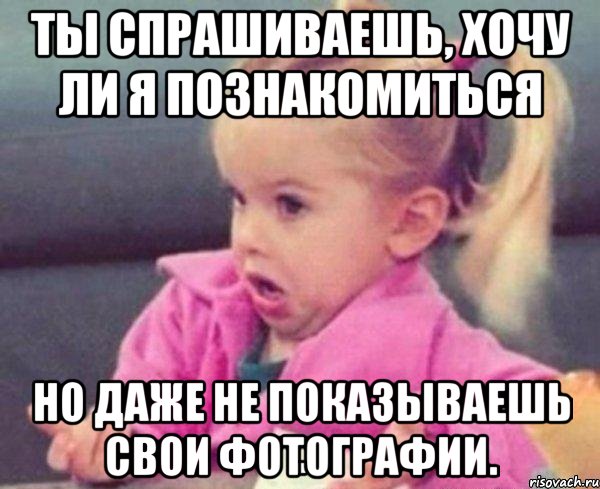 ты спрашиваешь, хочу ли я познакомиться но даже не показываешь свои фотографии.